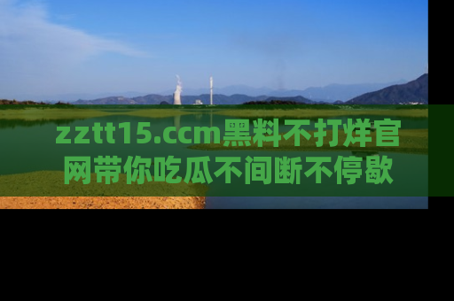zztt15.ccm黑料不打烊官网带你吃瓜不间断不停歇
