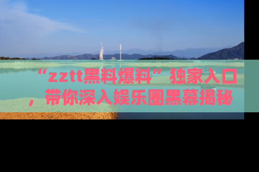 “zztt黑料爆料”独家入口,带你深入娱乐圈黑幕揭秘
