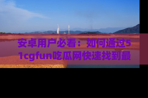 安卓用户必看:如何通过51cgfun吃瓜网快速找到最新链接?