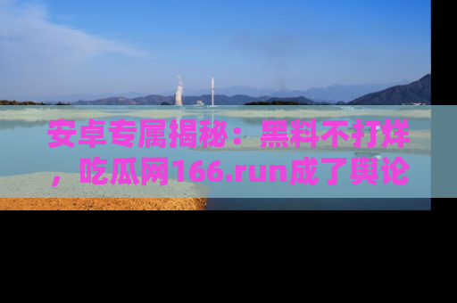 安卓专属揭秘:黑料不打烊,吃瓜网166.run成了舆论风暴的中心