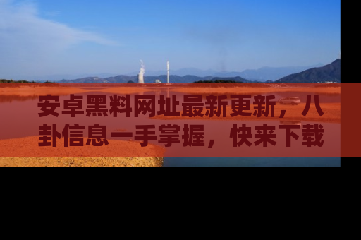安卓黑料网址最新更新,八卦信息一手掌握,快来下载