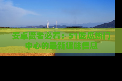 安卓贤者必看：51吃瓜热门中心的最新趣味信息
