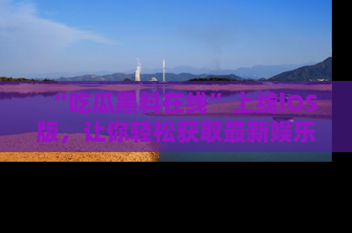 “吃瓜黑料在线”上线iOS版,让你轻松获取最新娱乐新闻