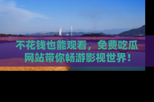 不花钱也能观看,免费吃瓜网站带你畅游影视世界!