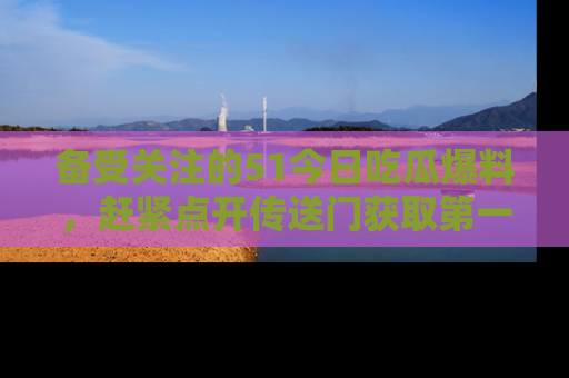 备受关注的51今日吃瓜爆料,赶紧点开传送门获取第一手消息!