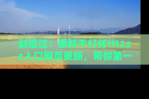 别错过!黑料不打烊tttzzz入口网页更新,带你第一时间了解最新动态!