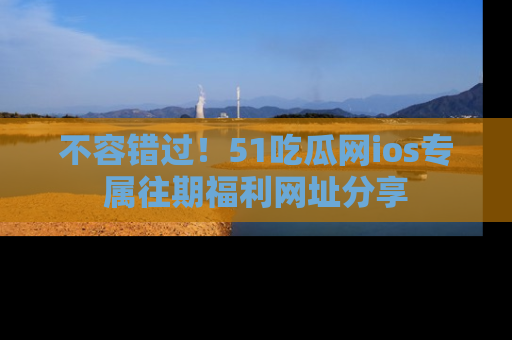 不容错过!51吃瓜网ios专属往期福利网址分享