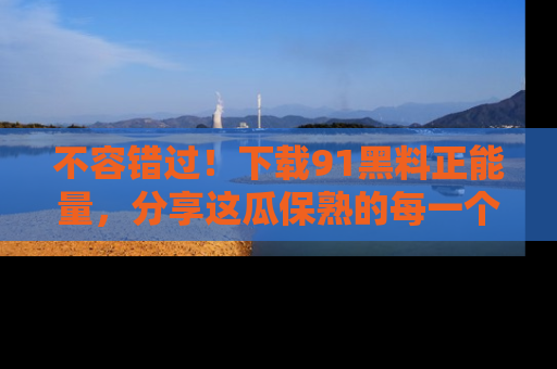 不容错过！下载91黑料正能量，分享这瓜保熟的每一个瞬间！