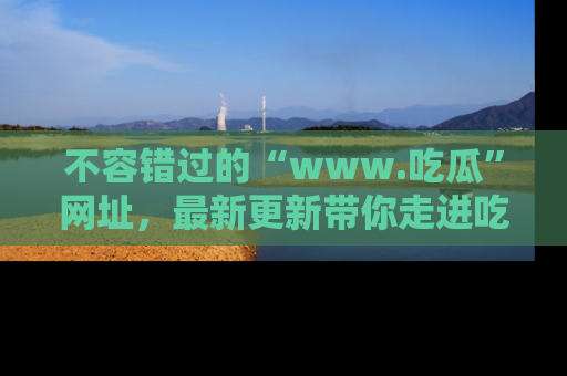 不容错过的“www.吃瓜”网址,最新更新带你走进吃瓜新时尚