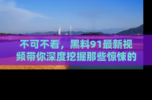 不可不看,黑料91最新视频带你深度挖掘那些惊悚的黑料内幕!