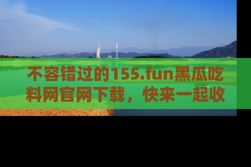 不容错过的155.fun黑瓜吃料网官网下载，快来一起收藏吃瓜新动态吧！