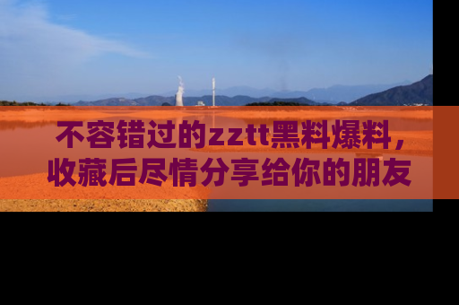 不容错过的zztt黑料爆料，收藏后尽情分享给你的朋友