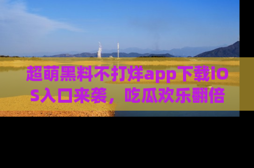 超萌黑料不打烊app下载iOS入口来袭,吃瓜欢乐翻倍!