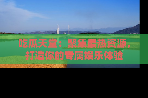 吃瓜天堂：聚集最热资源，打造你的专属娱乐体验
