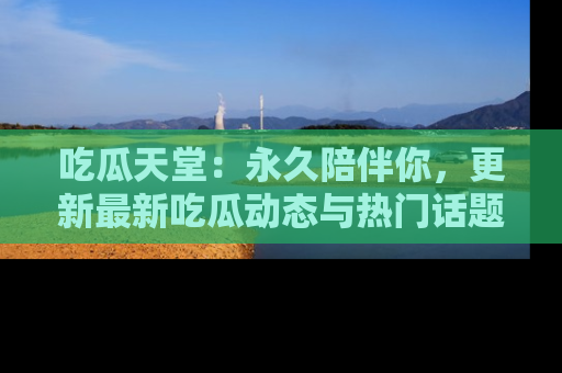 吃瓜天堂：永久陪伴你，更新最新吃瓜动态与热门话题
