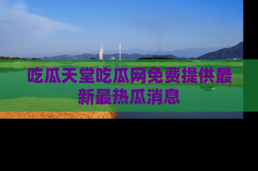 吃瓜天堂吃瓜网免费提供最新最热瓜消息