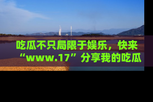 吃瓜不只局限于娱乐，快来“www.17”分享我的吃瓜技巧，成为社交圈的明星！