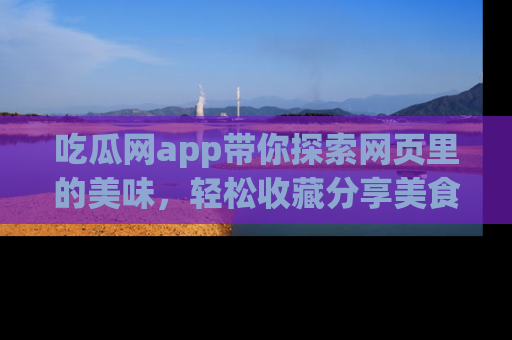吃瓜网app带你探索网页里的美味，轻松收藏分享美食秘笈