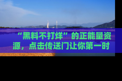 “黑料不打烊”的正能量资源,点击传送门让你第一时间获取最新入口资讯!