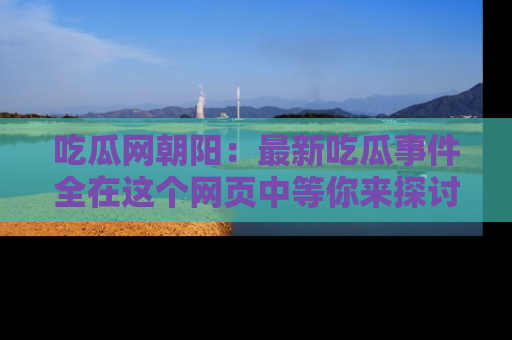 吃瓜网朝阳：最新吃瓜事件全在这个网页中等你来探讨！