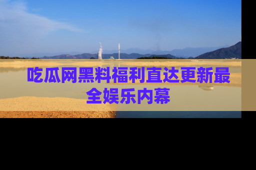 吃瓜网黑料福利直达更新最全娱乐内幕