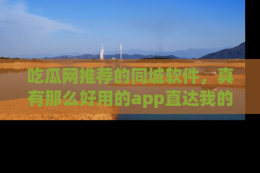吃瓜网推荐的同城软件，真有那么好用的app直达我的心吗？