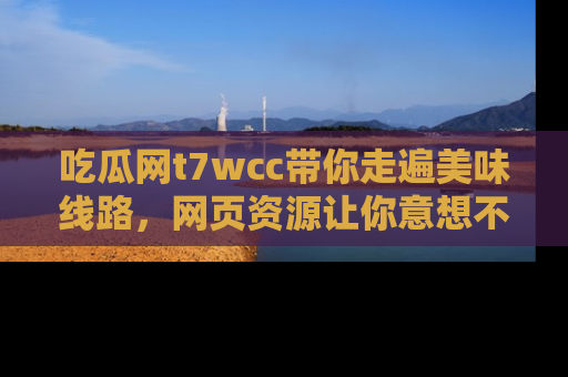 吃瓜网t7wcc带你走遍美味线路，网页资源让你意想不到！