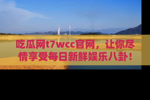 吃瓜网t7wcc官网，让你尽情享受每日新鲜娱乐八卦！