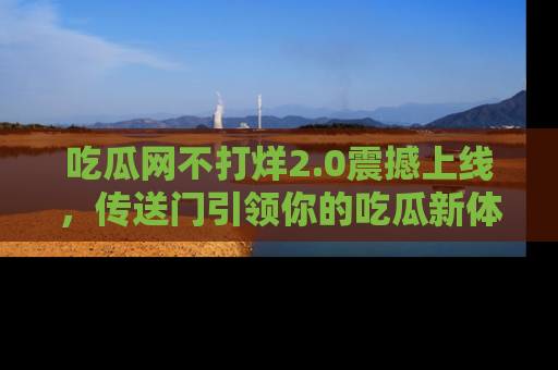 吃瓜网不打烊2.0震撼上线，传送门引领你的吃瓜新体验