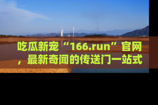 吃瓜新宠“166.run”官网，最新奇闻的传送门一站式体验