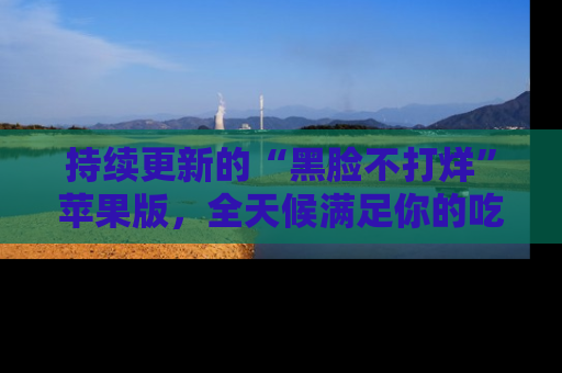 持续更新的“黑脸不打烊”苹果版，全天候满足你的吃瓜需求！