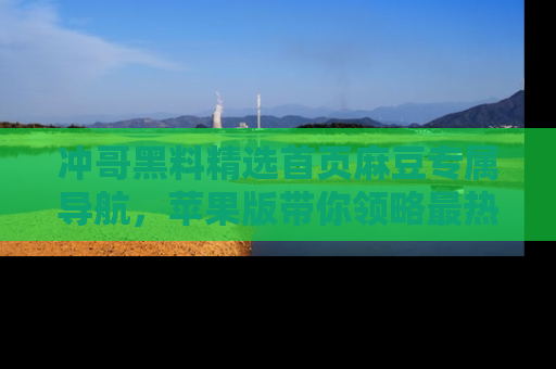 冲哥黑料精选首页麻豆专属导航，苹果版带你领略最热的黑料故事