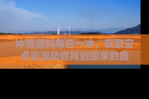 冲哥黑料每日一冲，获取安卓资源助你找到回家的路