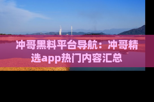 冲哥黑料平台导航：冲哥精选app热门内容汇总