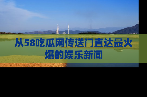 从58吃瓜网传送门直达最火爆的娱乐新闻