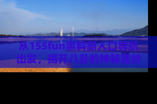 从155fun黑料新入口导航出发，揭开八卦的神秘面纱！