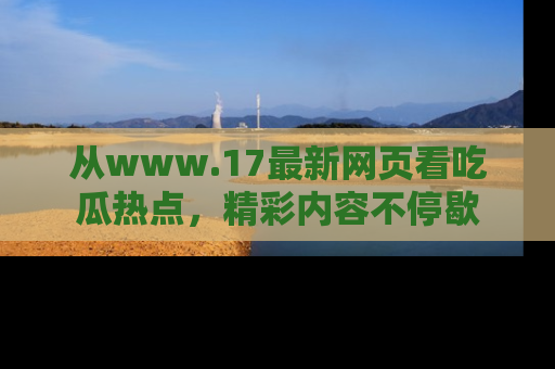 从www.17最新网页看吃瓜热点，精彩内容不停歇
