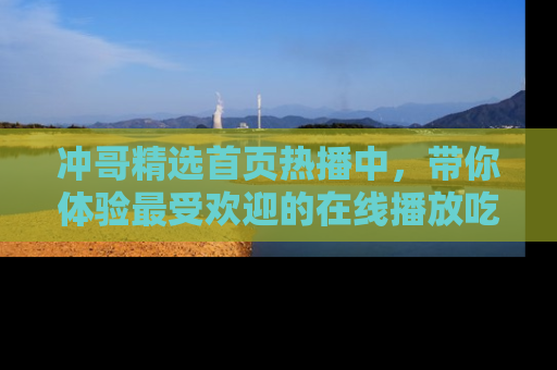 冲哥精选首页热播中，带你体验最受欢迎的在线播放吃瓜节目