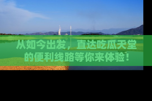 从如今出发，直达吃瓜天堂的便利线路等你来体验！