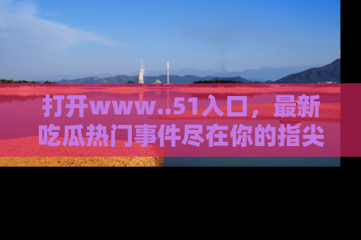 打开www..51入口，最新吃瓜热门事件尽在你的指尖，马上来看看！