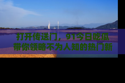 打开传送门，91今日吃瓜带你领略不为人知的热门新闻！
