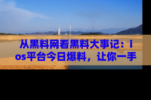 从黑料网看黑料大事记：ios平台今日爆料，让你一手掌握八卦内幕