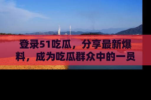 登录51吃瓜，分享最新爆料，成为吃瓜群众中的一员！