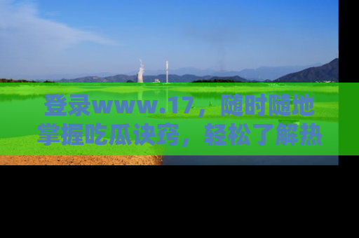登录www.17，随时随地掌握吃瓜诀窍，轻松了解热点！