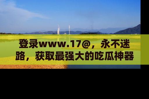 登录www.17@，永不迷路，获取最强大的吃瓜神器，解锁娱乐新动态。