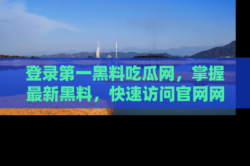 登录第一黑料吃瓜网，掌握最新黑料，快速访问官网网址体验。
