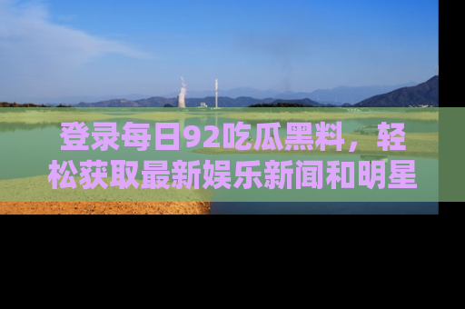 登录每日92吃瓜黑料，轻松获取最新娱乐新闻和明星炒作背后的真相