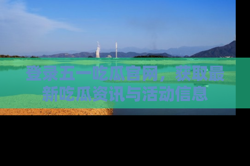 登录五一吃瓜官网，获取最新吃瓜资讯与活动信息