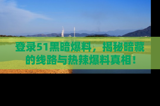登录51黑暗爆料，揭秘暗藏的线路与热辣爆料真相！