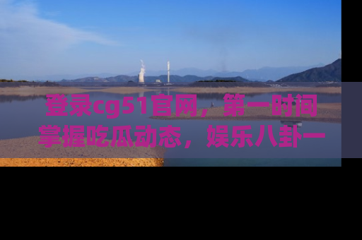 登录cg51官网，第一时间掌握吃瓜动态，娱乐八卦一网打尽！